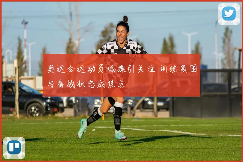 奥运会运动员喊操引关注 训练氛围与备战状态成焦点