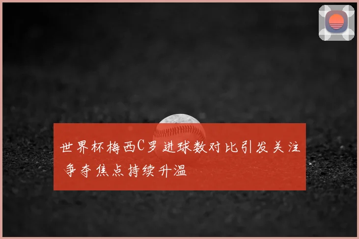 世界杯梅西C罗进球数对比引发关注 争夺焦点持续升温