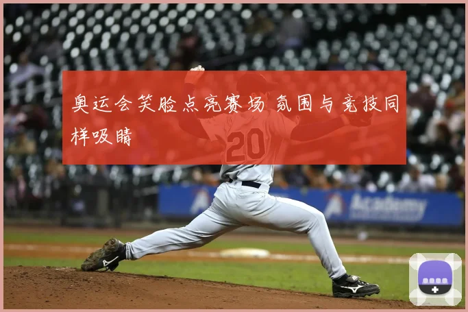 奥运会笑脸点亮赛场 氛围与竞技同样吸睛