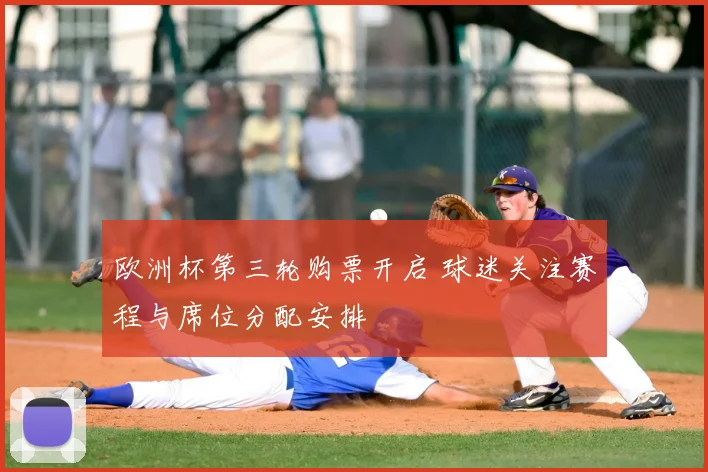 欧洲杯第三轮购票开启 球迷关注赛程与席位分配安排