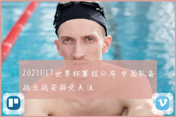 2021U17世界杯赛程公布 中国队备战出战安排受关注