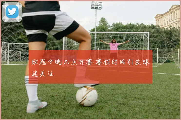 欧冠今晚几点开赛 赛程时间引发球迷关注