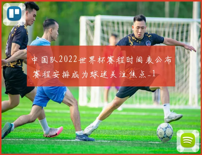 中国队2022世界杯赛程时间表公布 赛程安排成为球迷关注焦点_1