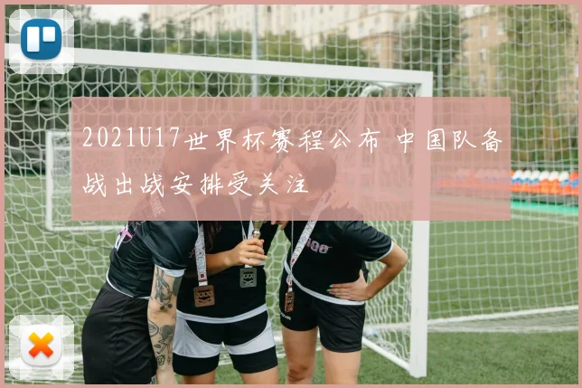 2021U17世界杯赛程公布 中国队备战出战安排受关注