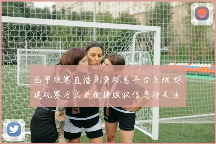 西甲联赛直播免费观看平台上线 球迷观赛方式更便捷版权信息待关注